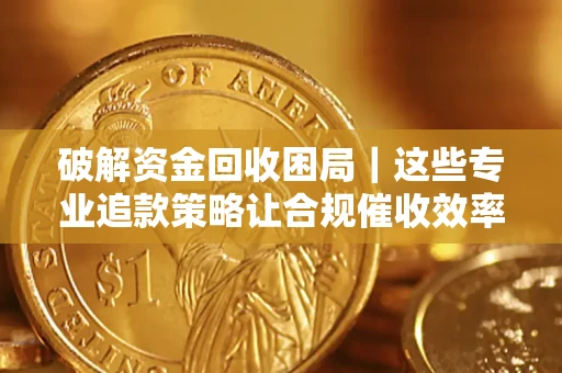 济南破解资金回收困局｜这些专业追款策略让合规催收效率翻倍