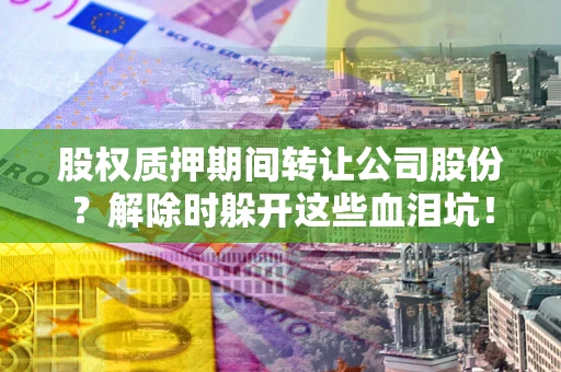 济南股权质押期间转让公司股份？解除时躲开这些血泪坑！
