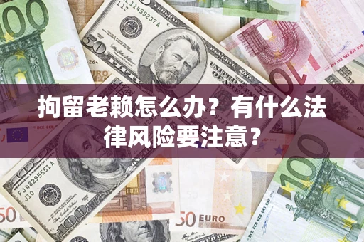 济南拘留老赖怎么办？有什么法律风险要注意？