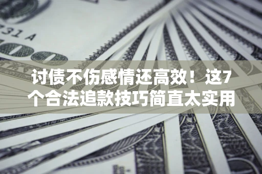 济南讨债不伤感情还高效！这7个合法追款技巧简直太实用
