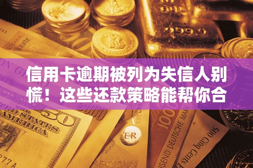 济南信用卡逾期被列为失信人别慌！这些还款策略能帮你合法止损