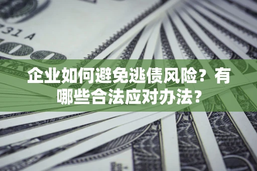 济南企业如何避免逃债风险？有哪些合法应对办法？
