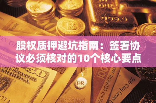 济南股权质押避坑指南:签署协议必须核对的10个核心要点 济南股权质押避坑指南:签署协议必须核对的10个核心要点