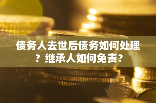 济南债务人去世后债务如何处理？继承人如何免责？