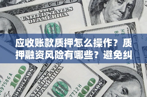 济南应收账款质押怎么操作？质押融资风险有哪些？避免纠纷高效融资技巧