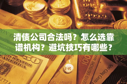 济南清债公司合法吗？怎么选靠谱机构？避坑技巧有哪些？