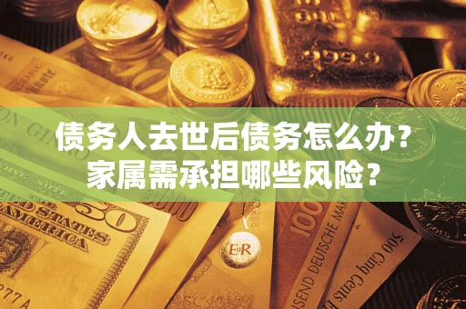 济南债务人去世后债务怎么办？家属需承担哪些风险？