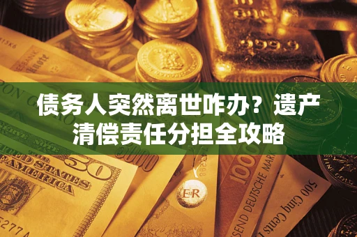 济南债务人突然离世咋办？遗产清偿责任分担全攻略