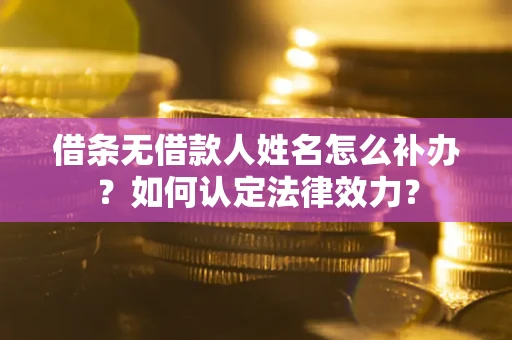 济南借条无借款人姓名怎么补办？如何认定法律效力？