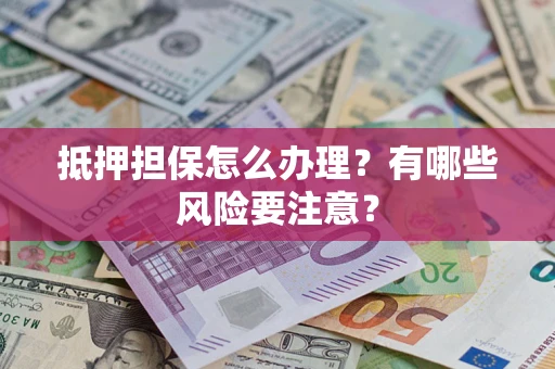 济南抵押担保怎么办理？有哪些风险要注意？
