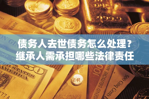 济南债务人去世债务怎么处理？继承人需承担哪些法律责任？