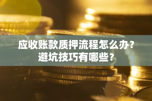 济南应收账款质押流程怎么办？避坑技巧有哪些？