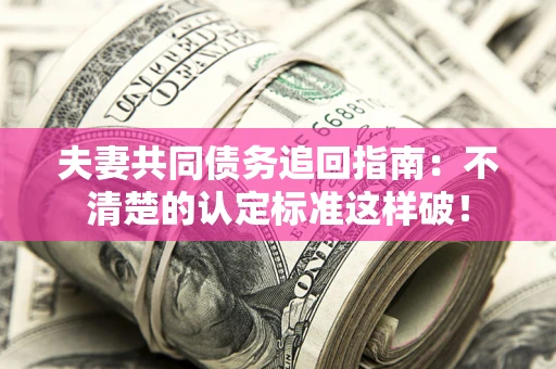 济南夫妻共同债务追回指南：不清楚的认定标准这样破！