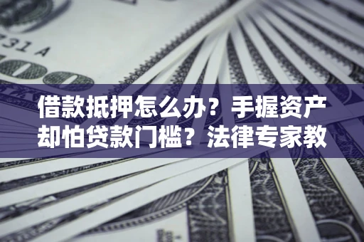 济南借款抵押怎么办？手握资产却怕贷款门槛？法律专家教你办抵押不踩坑