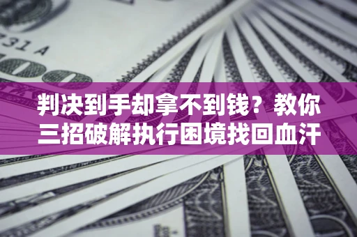 济南判决到手却拿不到钱？教你三招破解执行困境找回血汗钱