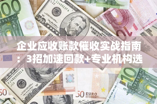 济南企业应收账款催收实战指南：3招加速回款+专业机构选择避坑