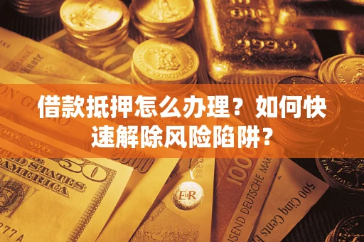 济南借款抵押怎么办理？如何快速解除风险陷阱？