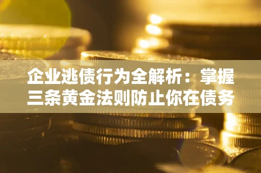 济南企业逃债行为全解析：掌握三条黄金法则防止你在债务乱局中“踩雷”
