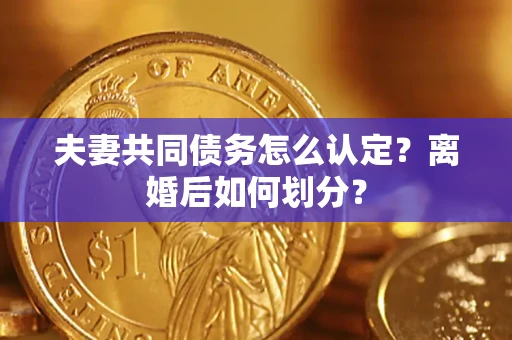 济南夫妻共同债务怎么认定？离婚后如何划分？