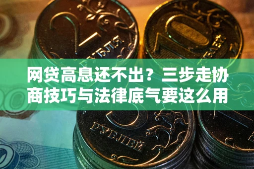 济南网贷高息还不出？三步走协商技巧与法律底气要这么用