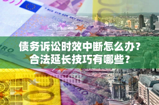 济南债务诉讼时效中断怎么办？合法延长技巧有哪些？