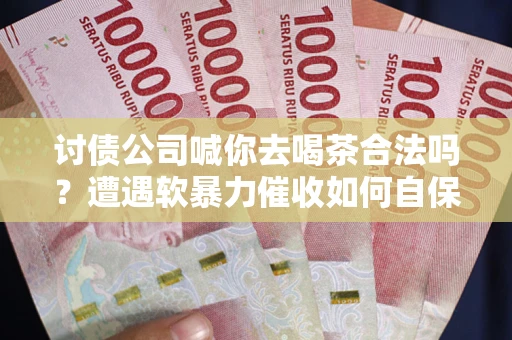 济南讨债公司喊你去喝茶合法吗？遭遇软暴力催收如何自保？