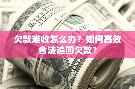 济南欠款难收怎么办？如何高效合法追回欠款？