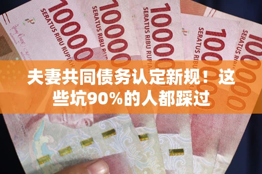 济南夫妻共同债务认定新规！这些坑90%的人都踩过