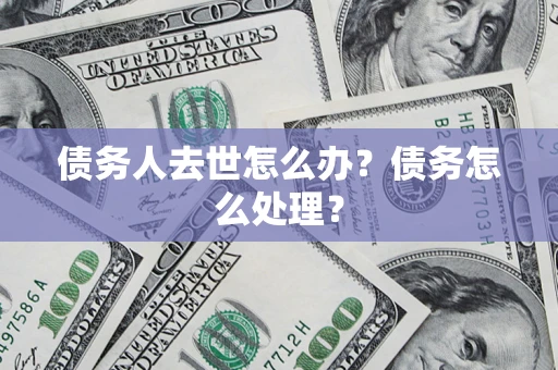 济南债务人去世怎么办？债务怎么处理？