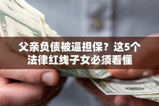 济南父亲负债被逼担保？这5个法律红线子女必须看懂