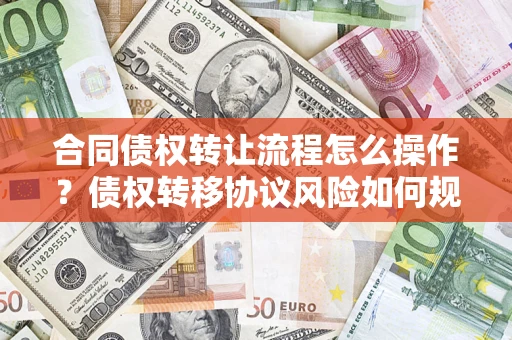 济南合同债权转让流程怎么操作？债权转移协议风险如何规避？