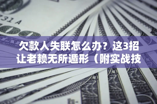 济南欠款人失联怎么办？这3招让老赖无所遁形（附实战技巧）