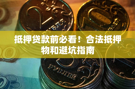 济南抵押贷款前必看！合法抵押物和避坑指南