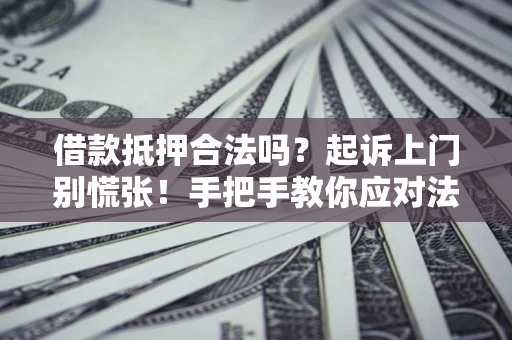 济南借款抵押合法吗？起诉上门别慌张！手把手教你应对法律程序