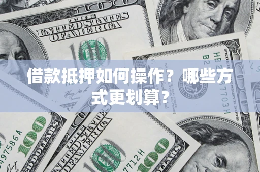 济南借款抵押如何操作？哪些方式更划算？