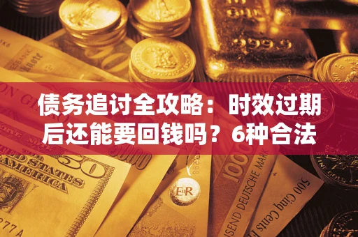 济南债务追讨全攻略：时效过期后还能要回钱吗？6种合法手段助你维权
