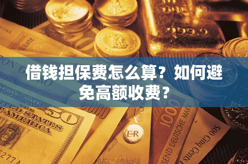 济南借钱担保费怎么算？如何避免高额收费？