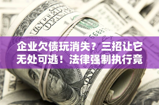 济南企业欠债玩消失？三招让它无处可逃！法律强制执行竟比讨债公司还狠？
