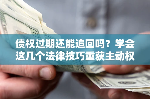 济南债权过期还能追回吗？学会这几个法律技巧重获主动权