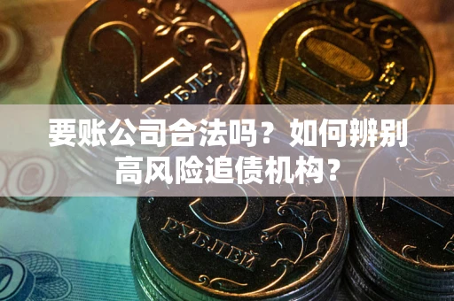 济南要账公司合法吗？如何辨别高风险追债机构？