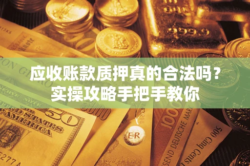 济南应收账款质押真的合法吗？实操攻略手把手教你