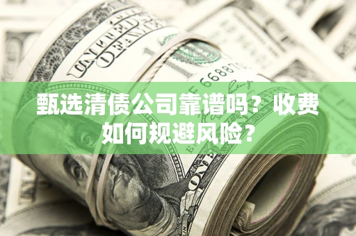 济南甄选清债公司靠谱吗？收费如何规避风险？