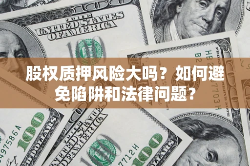 济南股权质押风险大吗？如何避免陷阱和法律问题？