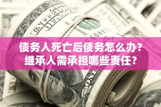 济南债务人死亡后债务怎么办？继承人需承担哪些责任？