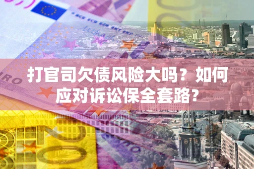 济南打官司欠债风险大吗？如何应对诉讼保全套路？