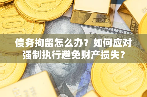 济南债务拘留怎么办？如何应对强制执行避免财产损失？