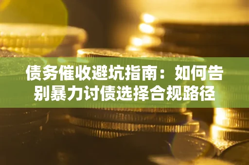 济南债务催收避坑指南：如何告别暴力讨债选择合规路径