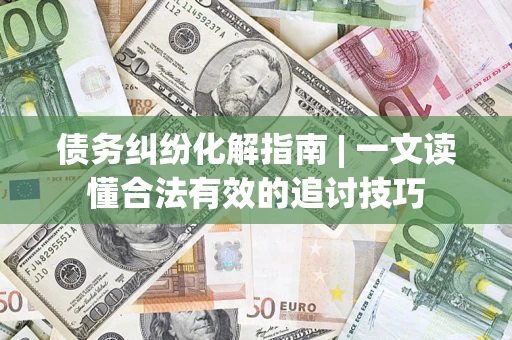 济南债务纠纷化解指南 | 一文读懂合法有效的追讨技巧