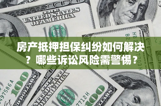 济南房产抵押担保纠纷如何解决？哪些诉讼风险需警惕？