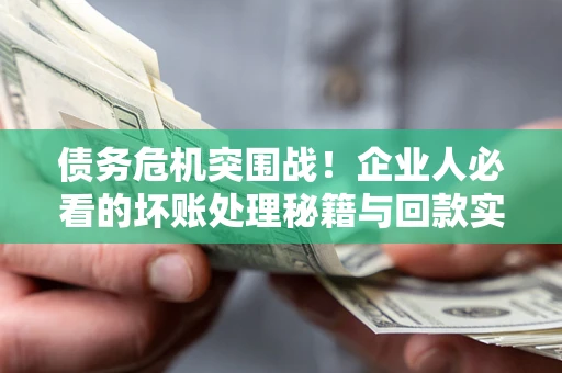 济南债务危机突围战！企业人必看的坏账处理秘籍与回款实战指南